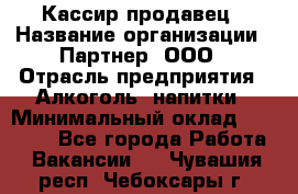 Кассир-продавец › Название организации ­ Партнер, ООО › Отрасль предприятия ­ Алкоголь, напитки › Минимальный оклад ­ 23 000 - Все города Работа » Вакансии   . Чувашия респ.,Чебоксары г.